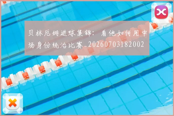 贝林厄姆进球集锦：看他如何用中场身份统治比赛_20260703182002