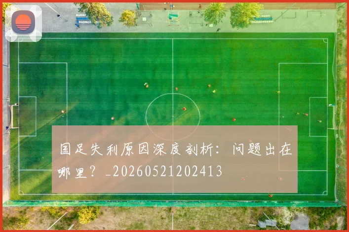 国足失利原因深度剖析:问题出在哪里?_20260521202413